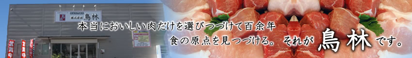 本当においしい肉だけを選びつづけて百余年。食の原点を見つづける。それが鳥林です。